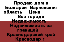 Продаю дом в Болгарии, Варненская область. › Цена ­ 62 000 - Все города Недвижимость » Недвижимость за границей   . Краснодарский край,Краснодар г.